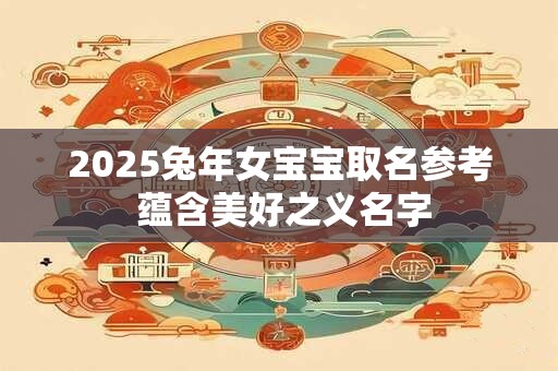 2025兔年女宝宝取名参考 蕴含美好之义名字
