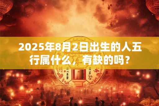 2025年8月2日出生的人五行属什么，有缺的吗？