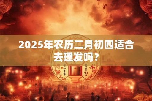 2025年农历二月初四适合去理发吗？