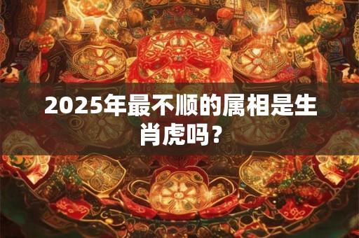 2025年最不顺的属相是生肖虎吗？