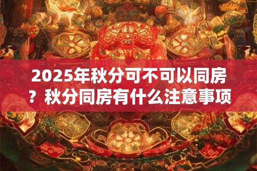 2025年秋分可不可以同房?秋分同房有什么注意事项? 2025年秋分可不可以同房?秋分同房有什么注意事项?