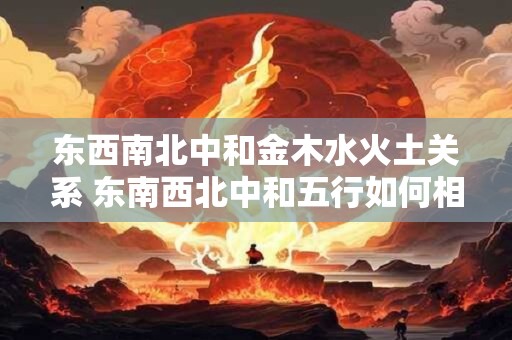 东西南北中和金木水火土关系 东南西北中和五行如何相互关联