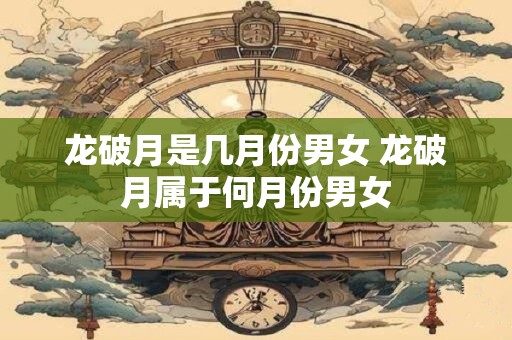 龙破月是几月份男女 龙破月属于何月份男女