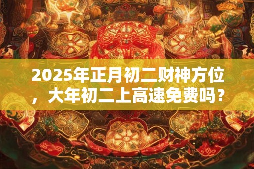 2025年正月初二财神方位，大年初二上高速免费吗？