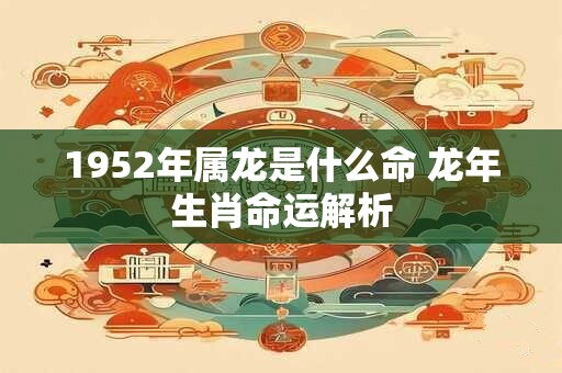1952年属龙是什么命 龙年生肖命运解析