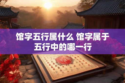 馆字五行属什么 馆字属于五行中的哪一行