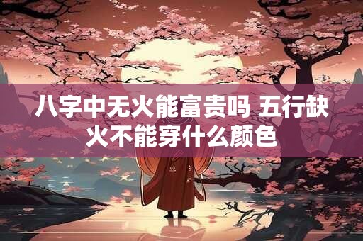 八字中无火能富贵吗 五行缺火不能穿什么颜色
