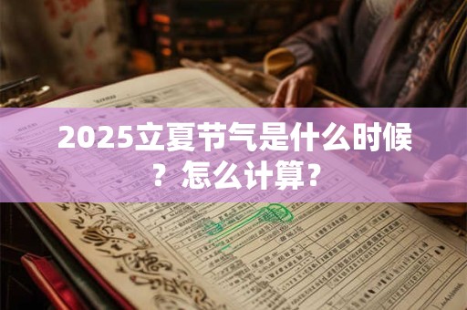 2025立夏节气是什么时候?怎么计算? 2025立夏节气是什么时候?怎么计算?