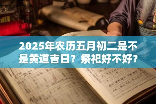 2025年农历五月初二是不是黄道吉日？祭祀好不好？