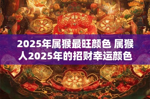 2025年属猴最旺颜色 属猴人2025年的招财幸运颜色