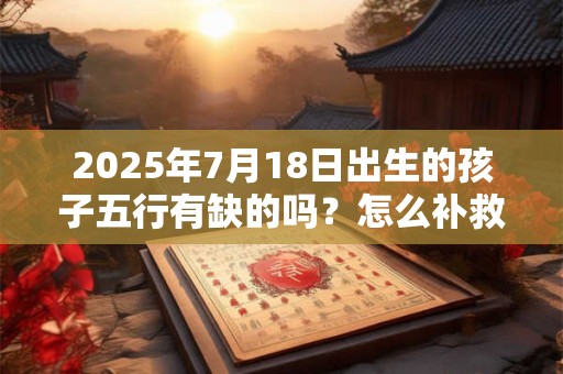 2025年7月18日出生的孩子五行有缺的吗？怎么补救？