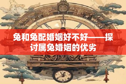 兔和兔配婚姻好不好——探讨属兔婚姻的优劣