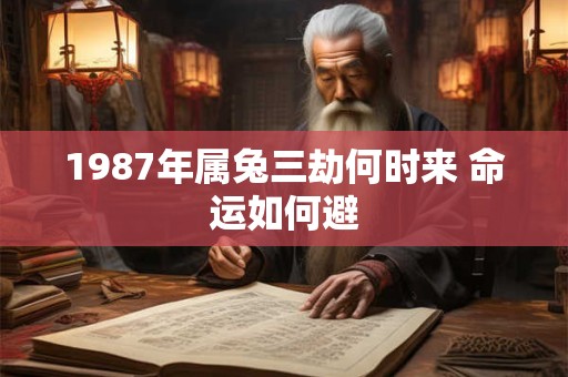 1987年属兔三劫何时来 命运如何避 1987年属兔三劫何时来 命运如何避