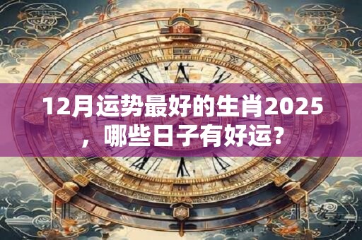 12月运势最好的生肖2025，哪些日子有好运？