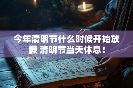 今年清明节什么时候开始放假 清明节当天休息！