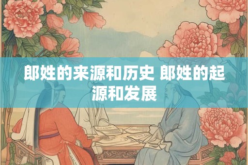 郎姓的来源和历史 郎姓的起源和发展