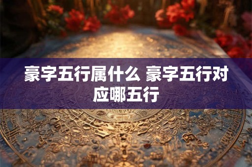 豪字五行属什么 豪字五行对应哪五行