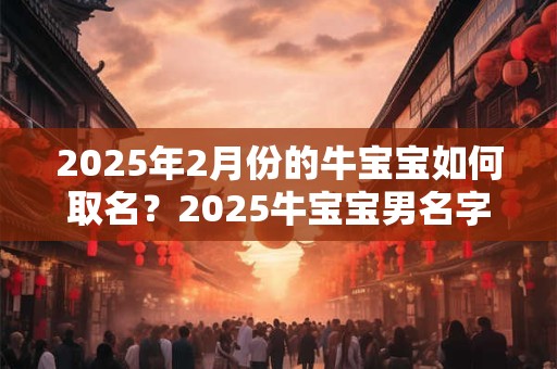 2025年2月份的牛宝宝如何取名？2025牛宝宝男名字大全