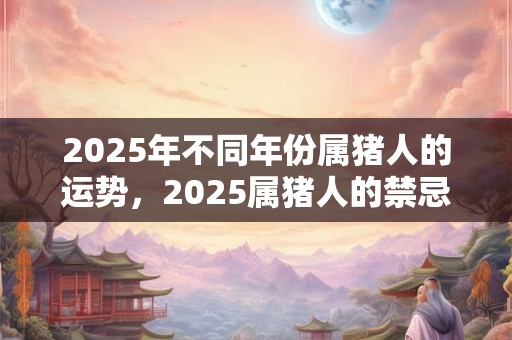 2026年不同年份属猪人的运势,2026属猪人的禁忌颜色 2026年不同年份属猪人的运势,2026属猪人的禁忌颜色