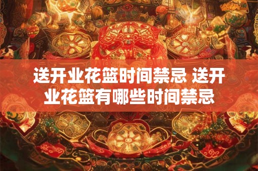 送开业花篮时间禁忌 送开业花篮有哪些时间禁忌
