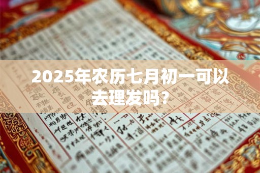 2025年农历七月初一可以去理发吗？