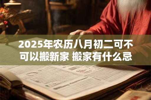 2025年农历八月初二可不可以搬新家 搬家有什么忌讳