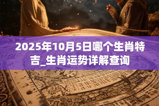 2025年10月5日哪个生肖特吉_生肖运势详解查询