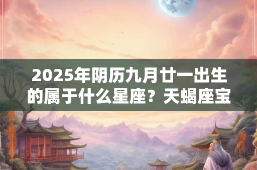 2025年阴历九月廿一出生的属于什么星座？天蝎座宝宝介绍