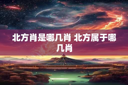 北方肖是哪几肖 北方属于哪几肖 北方肖是哪几肖 北方属于哪几肖