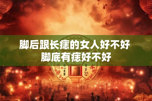 脚后跟长痣的女人好不好 脚底有痣好不好