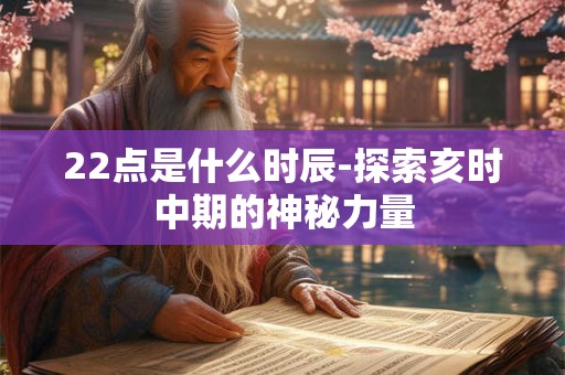 22点是什么时辰-探索亥时中期的神秘力量 22点是什么时辰-探索亥时中期的神秘力量