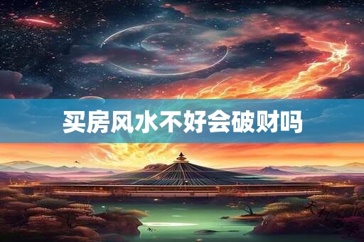 买房风水不好会破财吗 买房风水不好会破财吗