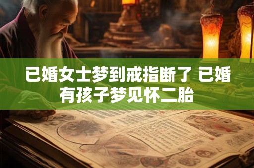 已婚女士梦到戒指断了 已婚有孩子梦见怀二胎