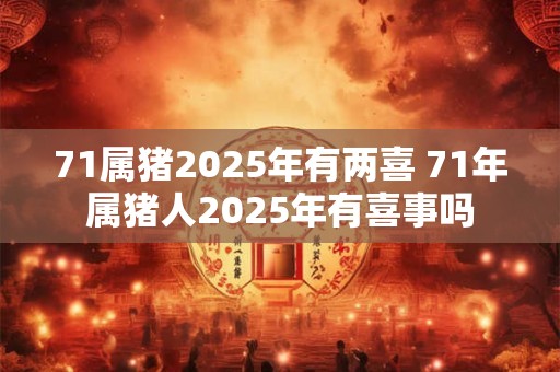 71属猪2025年有两喜 71年属猪人2025年有喜事吗