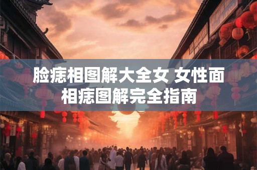 脸痣相图解大全女 女性面相痣图解完全指南