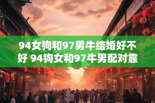 94女狗和97男牛结婚好不好 94狗女和97牛男配对靠谱吗