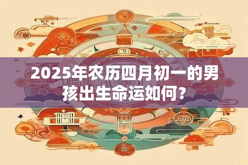 2025年农历四月初一的男孩出生命运如何？