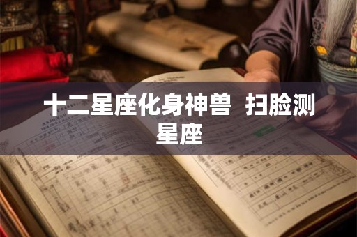 十二星座化身神兽  扫脸测星座