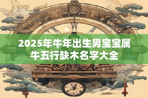 2025年牛年出生男宝宝属牛五行缺木名字大全