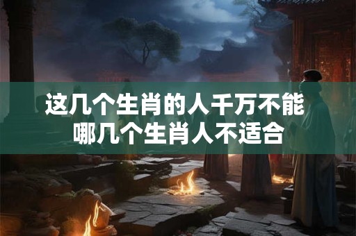 这几个生肖的人千万不能 哪几个生肖人不适合 这几个生肖的人千万不能 哪几个生肖人不适合