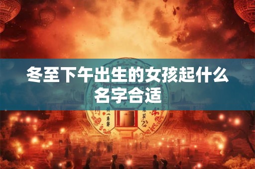 冬至下午出生的女孩起什么名字合适