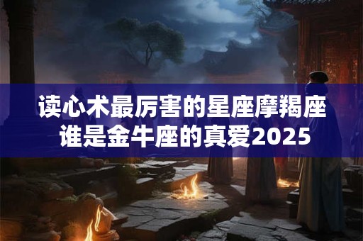 读心术最厉害的星座摩羯座 谁是金牛座的真爱2025