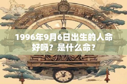 1996年9月6日出生的人命好吗？是什么命？