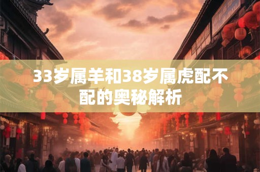 33岁属羊和38岁属虎配不配的奥秘解析