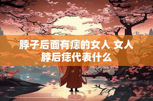 脖子后面有痣的女人 女人脖后痣代表什么