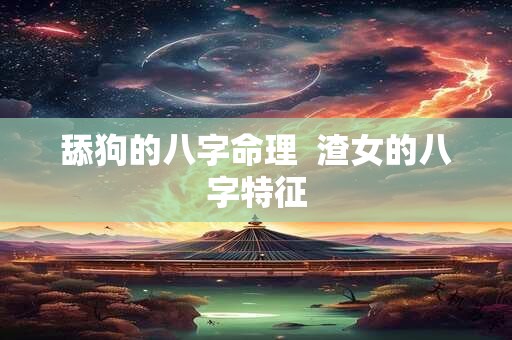 舔狗的八字命理  渣女的八字特征