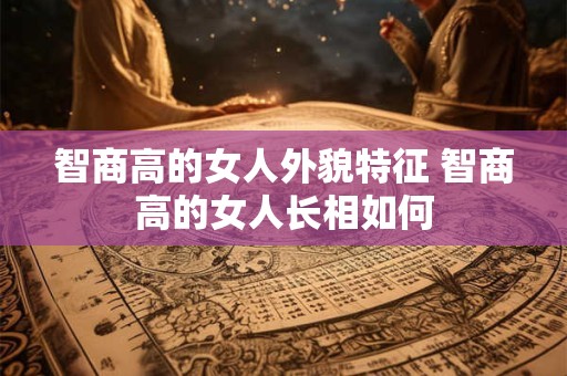 智商高的女人外貌特征 智商高的女人长相如何