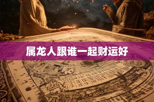 属龙人跟谁一起财运好