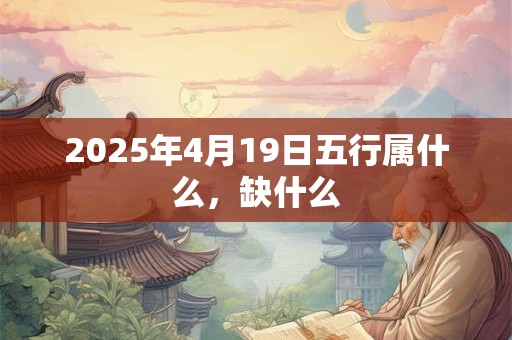 2025年4月19日五行属什么，缺什么
