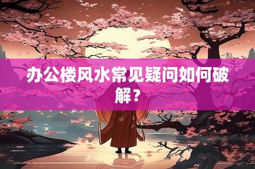 办公楼风水常见疑问如何破解？